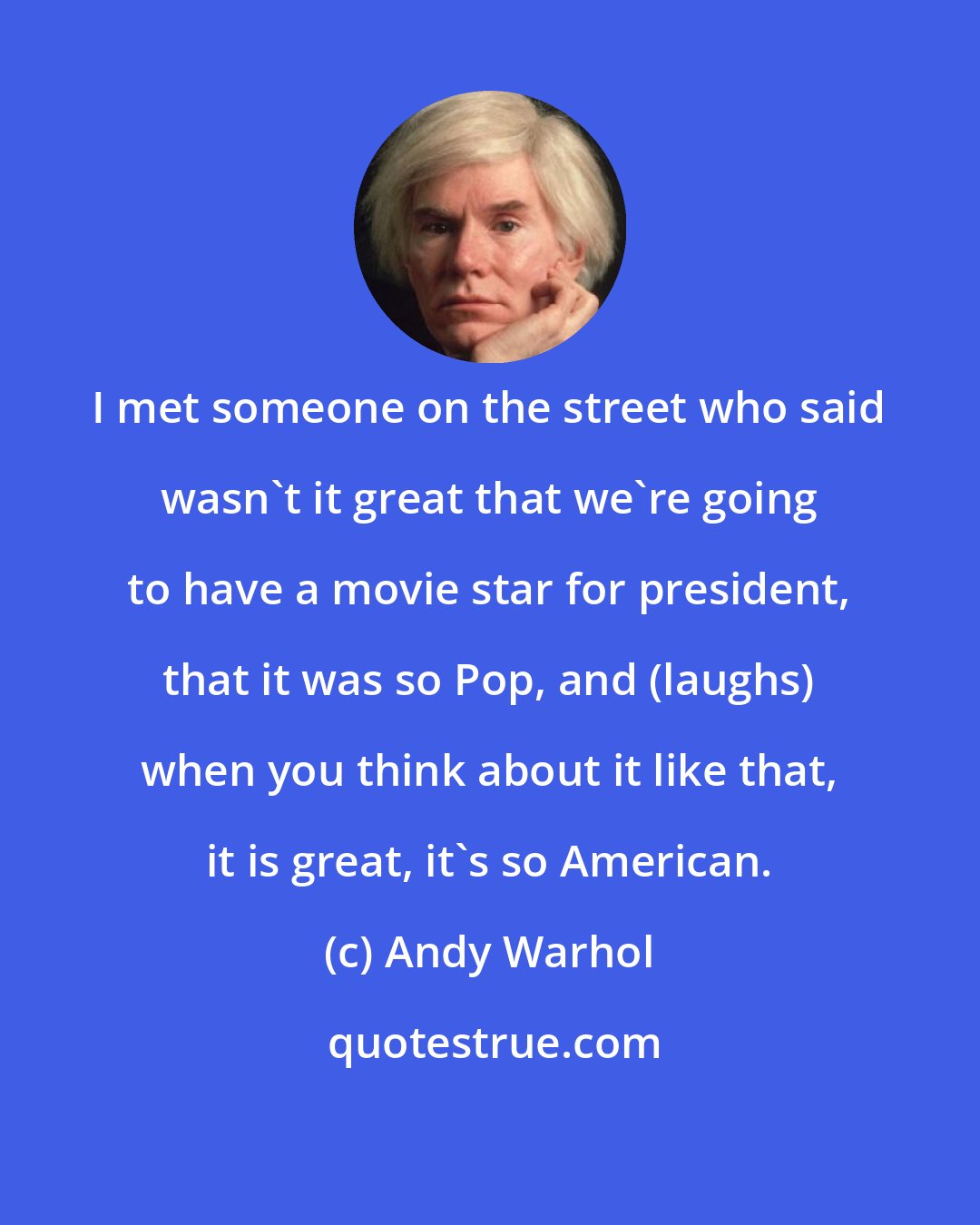 Andy Warhol: I met someone on the street who said wasn't it great that we're going to have a movie star for president, that it was so Pop, and (laughs) when you think about it like that, it is great, it's so American.