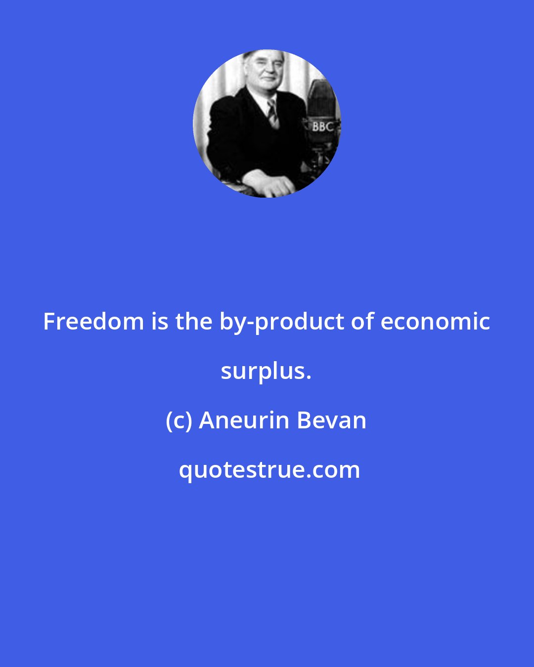 Aneurin Bevan: Freedom is the by-product of economic surplus.