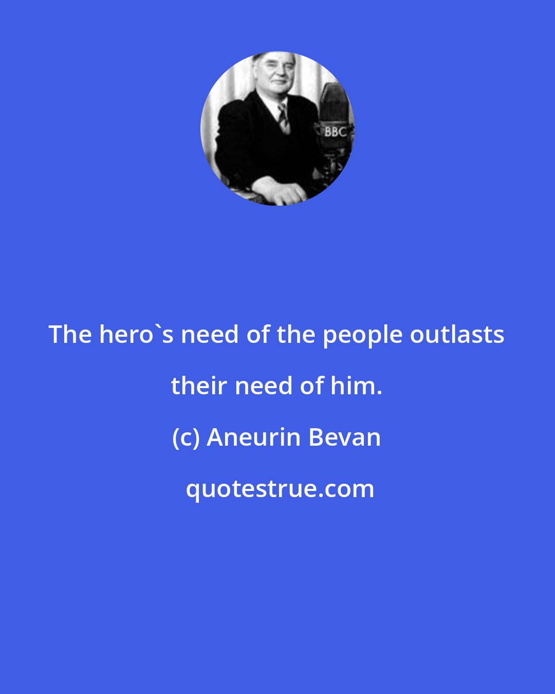 Aneurin Bevan: The hero's need of the people outlasts their need of him.