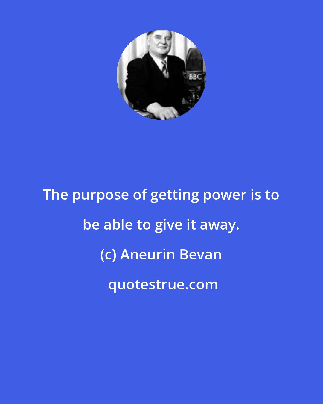 Aneurin Bevan: The purpose of getting power is to be able to give it away.