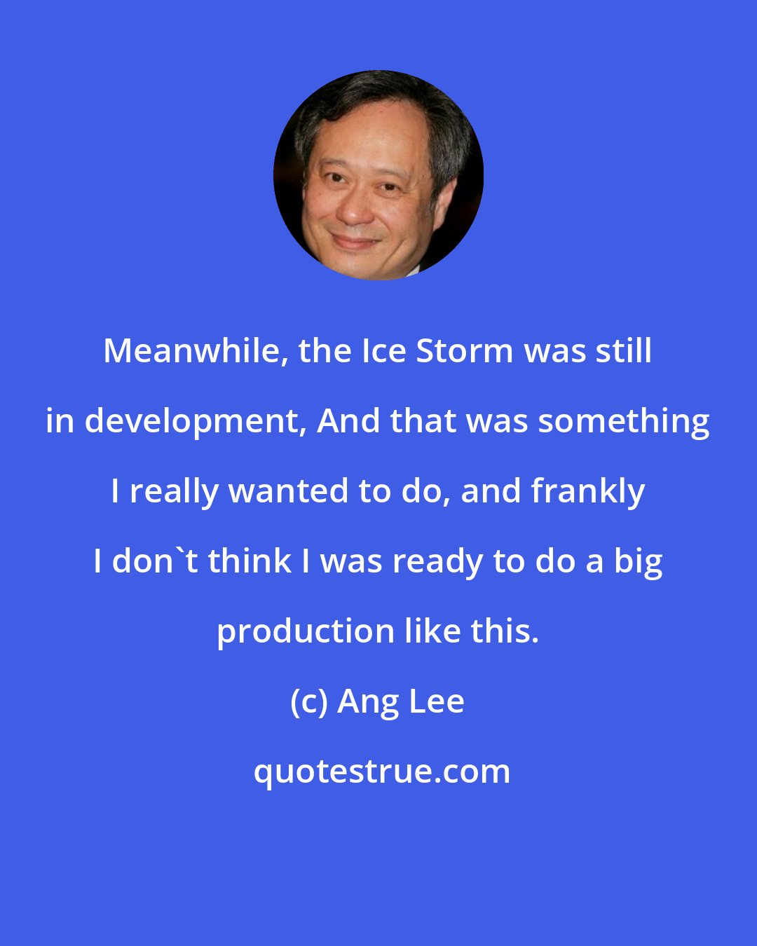 Ang Lee: Meanwhile, the Ice Storm was still in development, And that was something I really wanted to do, and frankly I don't think I was ready to do a big production like this.