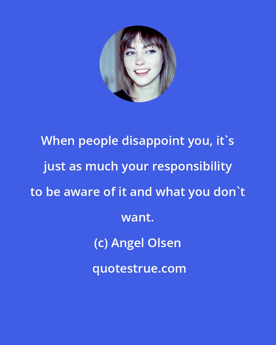 Angel Olsen: When people disappoint you, it's just as much your responsibility to be aware of it and what you don't want.