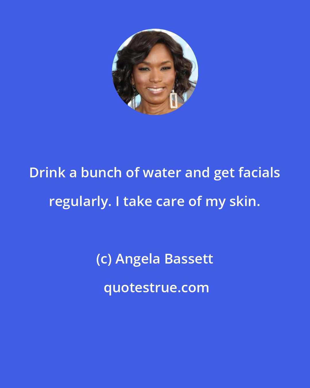 Angela Bassett: Drink a bunch of water and get facials regularly. I take care of my skin.