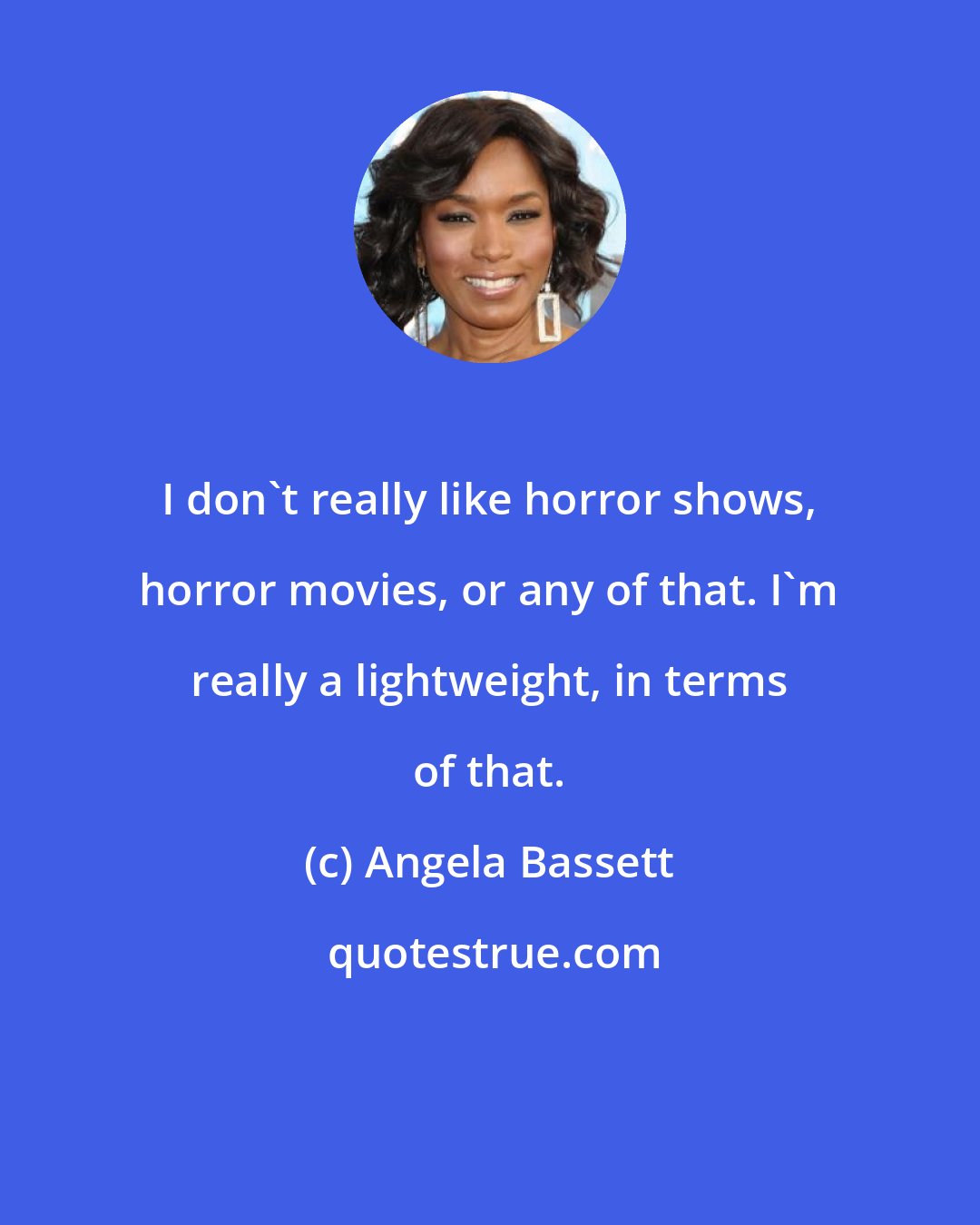 Angela Bassett: I don't really like horror shows, horror movies, or any of that. I'm really a lightweight, in terms of that.