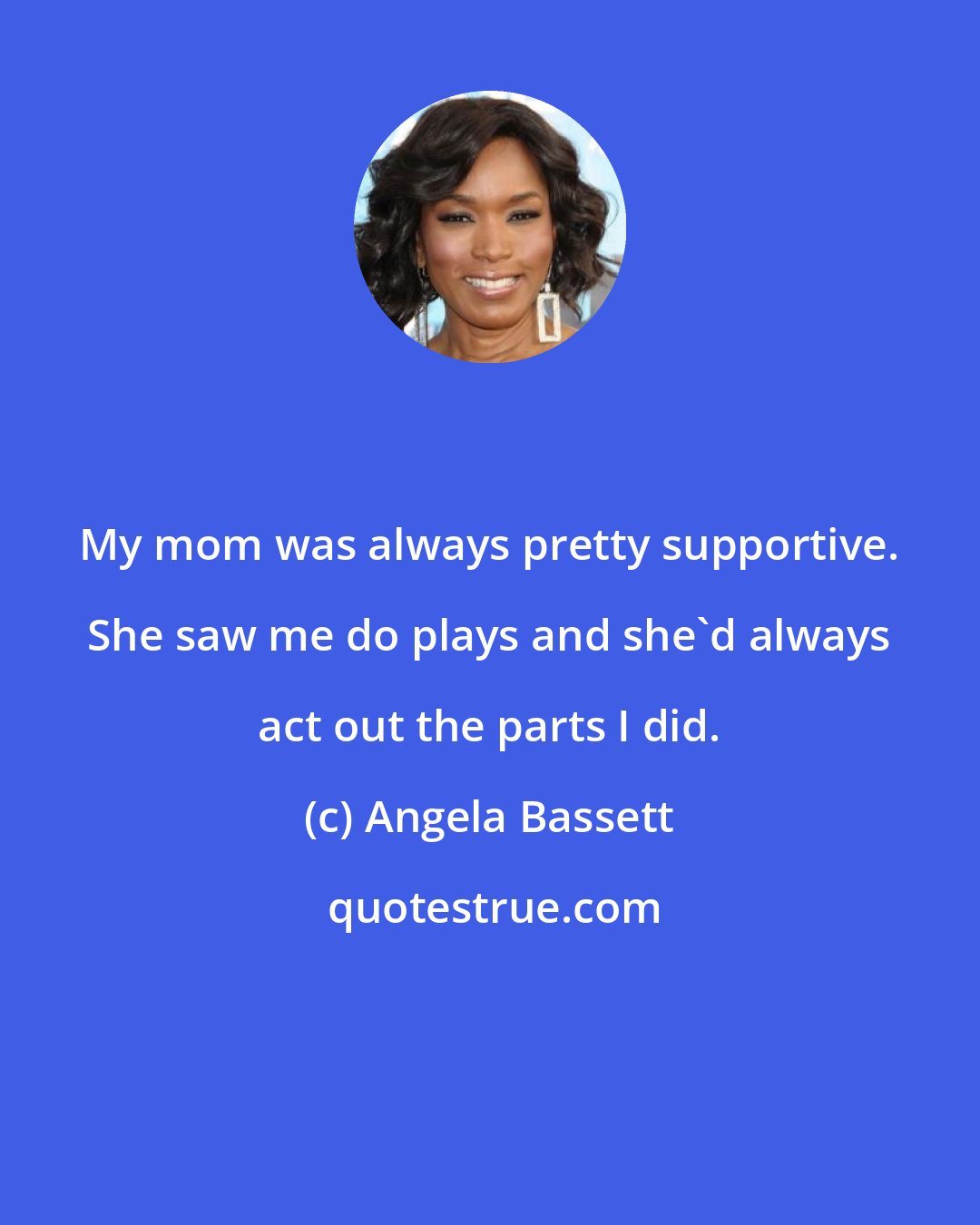 Angela Bassett: My mom was always pretty supportive. She saw me do plays and she'd always act out the parts I did.