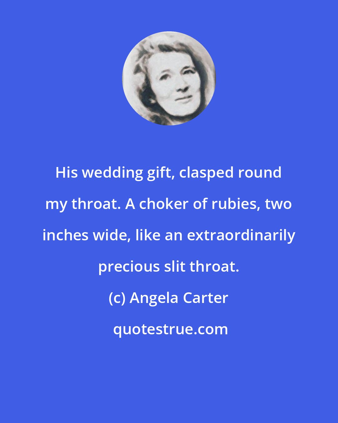 Angela Carter: His wedding gift, clasped round my throat. A choker of rubies, two inches wide, like an extraordinarily precious slit throat.