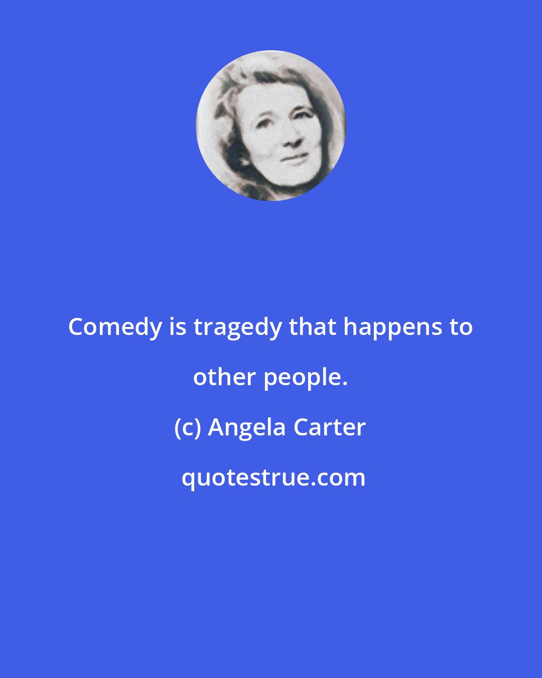 Angela Carter: Comedy is tragedy that happens to other people.