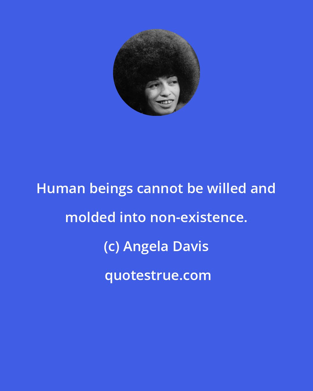 Angela Davis: Human beings cannot be willed and molded into non-existence.