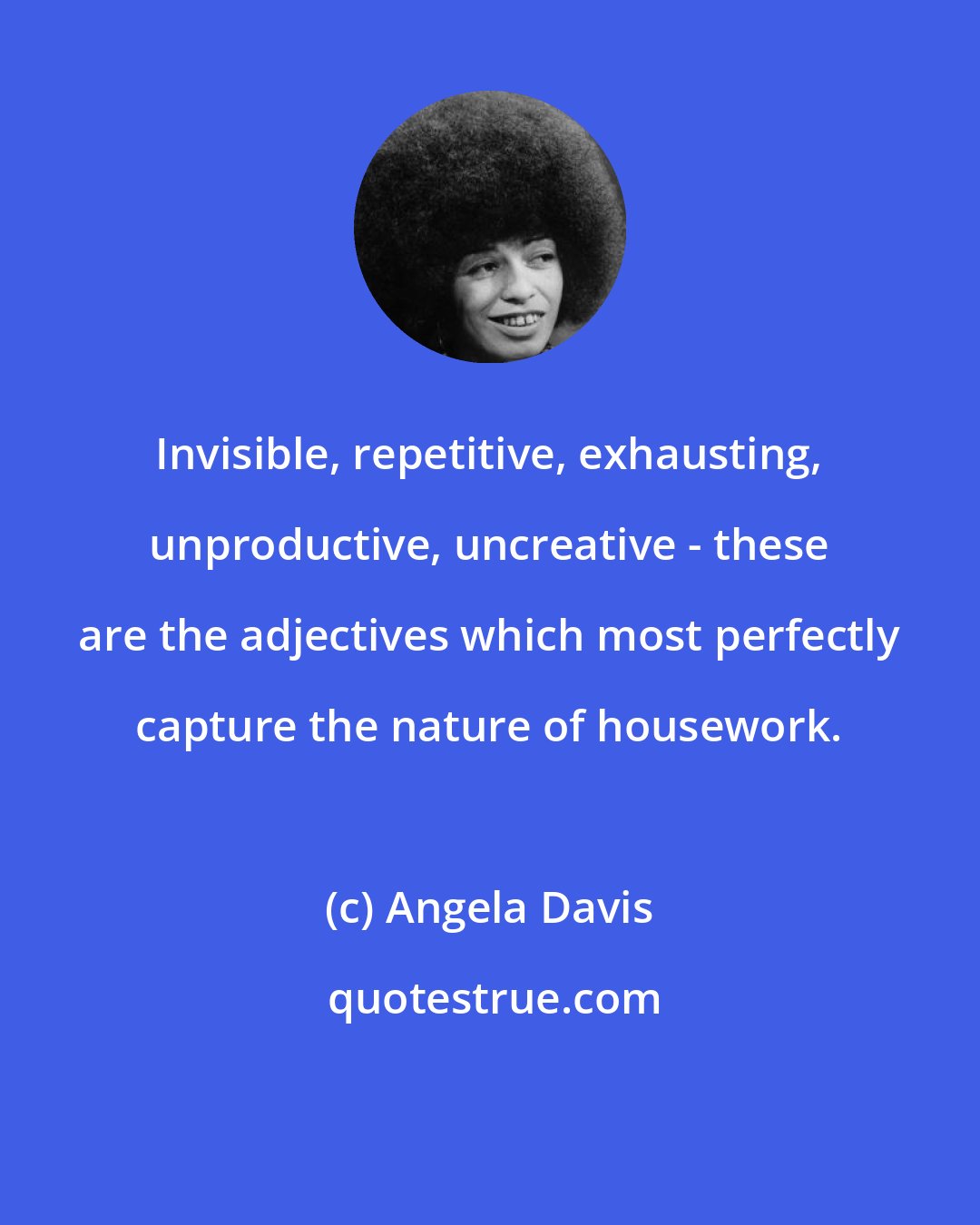 Angela Davis: Invisible, repetitive, exhausting, unproductive, uncreative - these are the adjectives which most perfectly capture the nature of housework.