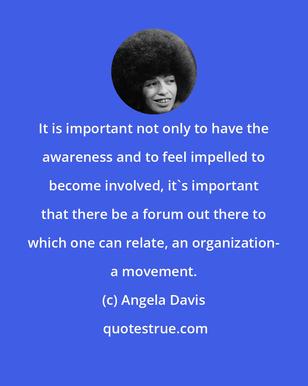 Angela Davis: It is important not only to have the awareness and to feel impelled to become involved, it's important that there be a forum out there to which one can relate, an organization- a movement.