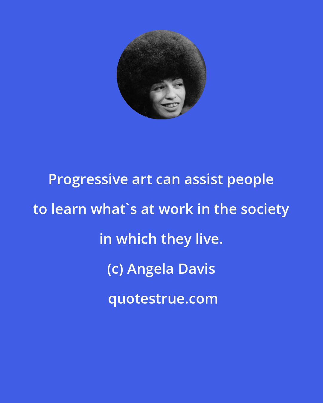 Angela Davis: Progressive art can assist people to learn what's at work in the society in which they live.