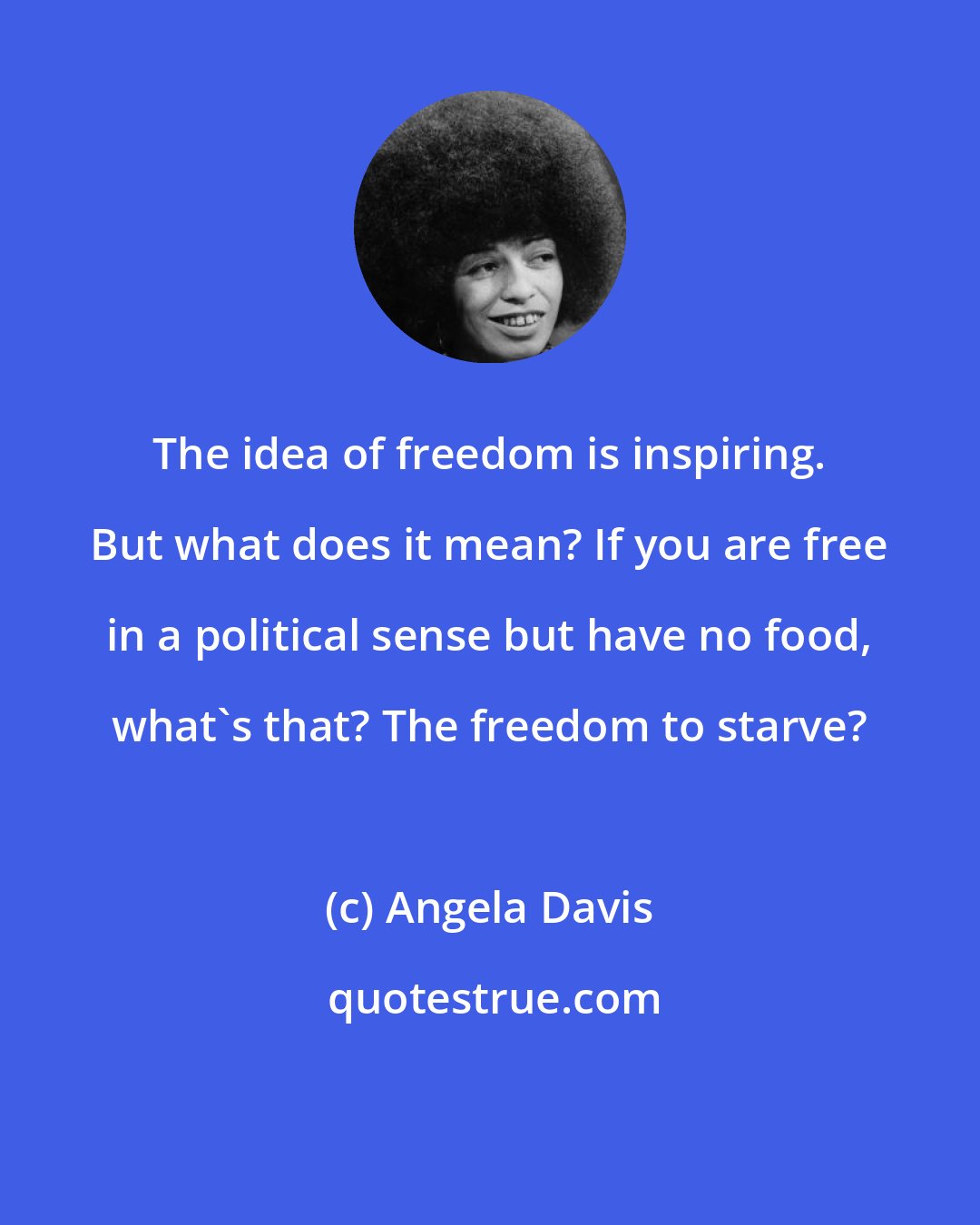 Angela Davis: The idea of freedom is inspiring. But what does it mean? If you are free in a political sense but have no food, what's that? The freedom to starve?