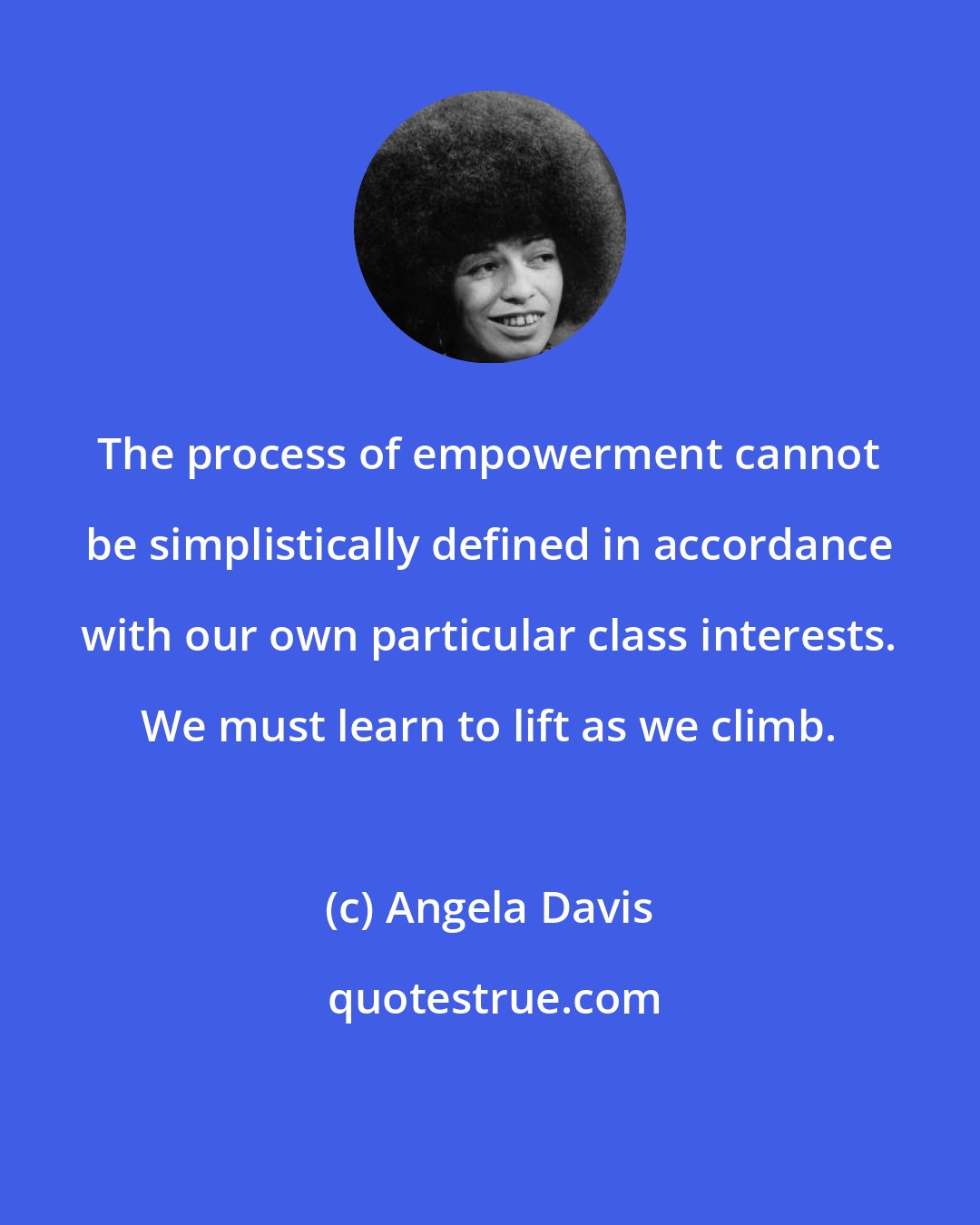 Angela Davis: The process of empowerment cannot be simplistically defined in accordance with our own particular class interests. We must learn to lift as we climb.