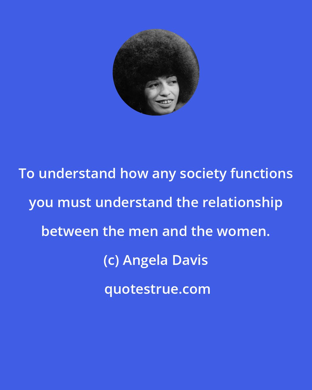 Angela Davis: To understand how any society functions you must understand the relationship between the men and the women.