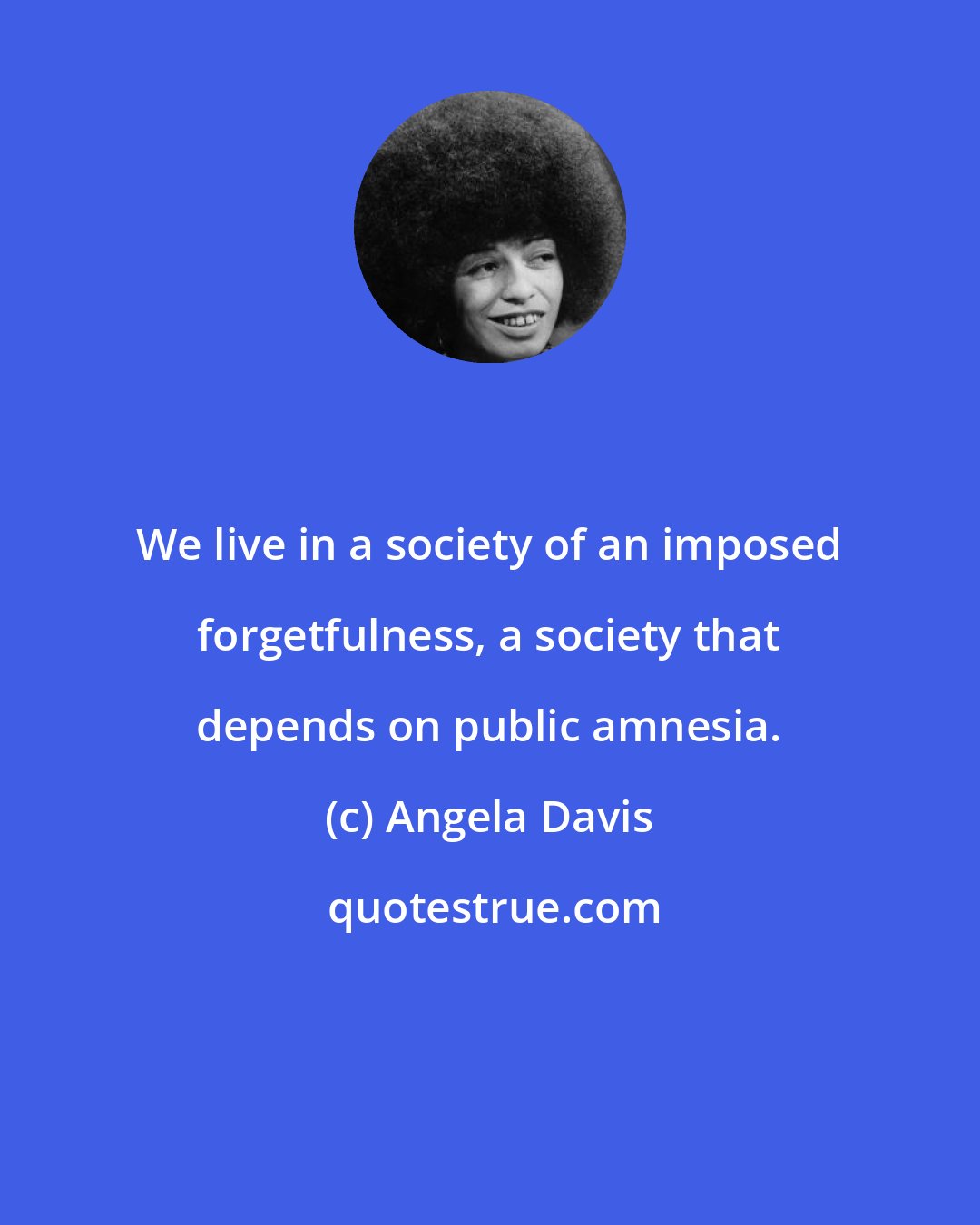 Angela Davis: We live in a society of an imposed forgetfulness, a society that depends on public amnesia.