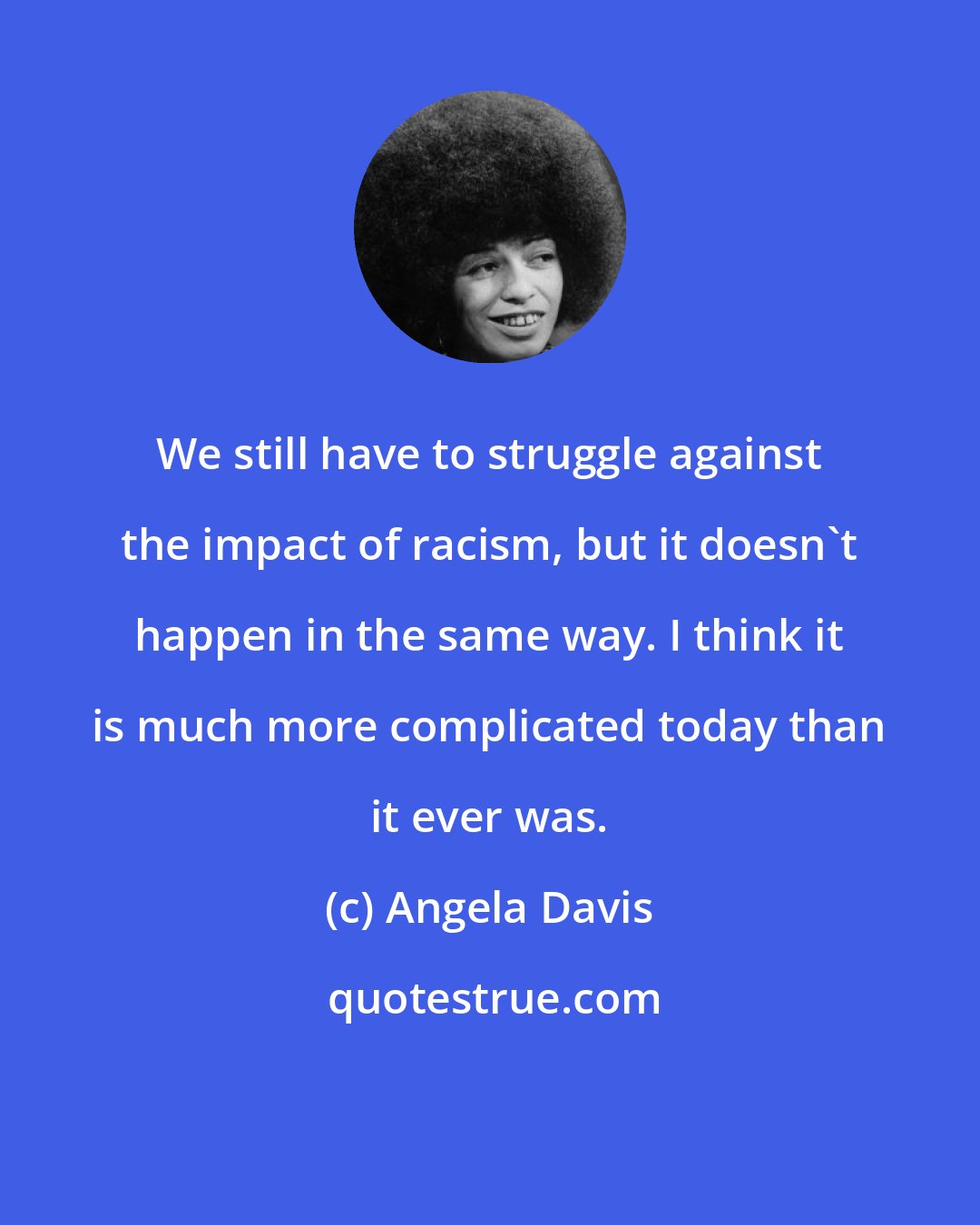 Angela Davis: We still have to struggle against the impact of racism, but it doesn't happen in the same way. I think it is much more complicated today than it ever was.