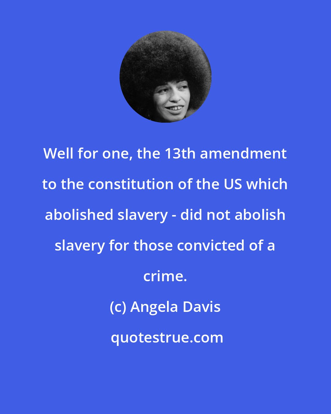 Angela Davis: Well for one, the 13th amendment to the constitution of the US which abolished slavery - did not abolish slavery for those convicted of a crime.