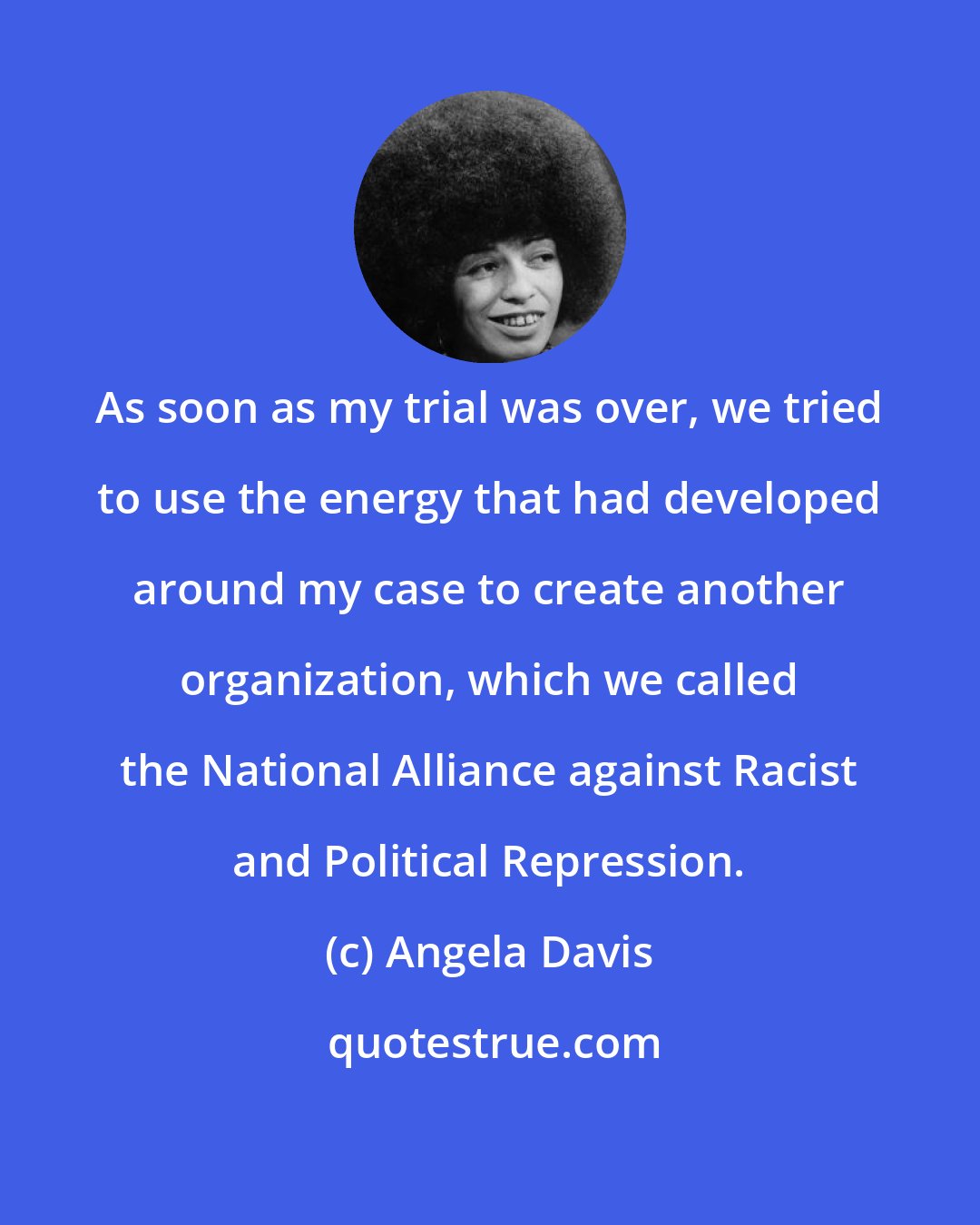 Angela Davis: As soon as my trial was over, we tried to use the energy that had developed around my case to create another organization, which we called the National Alliance against Racist and Political Repression.