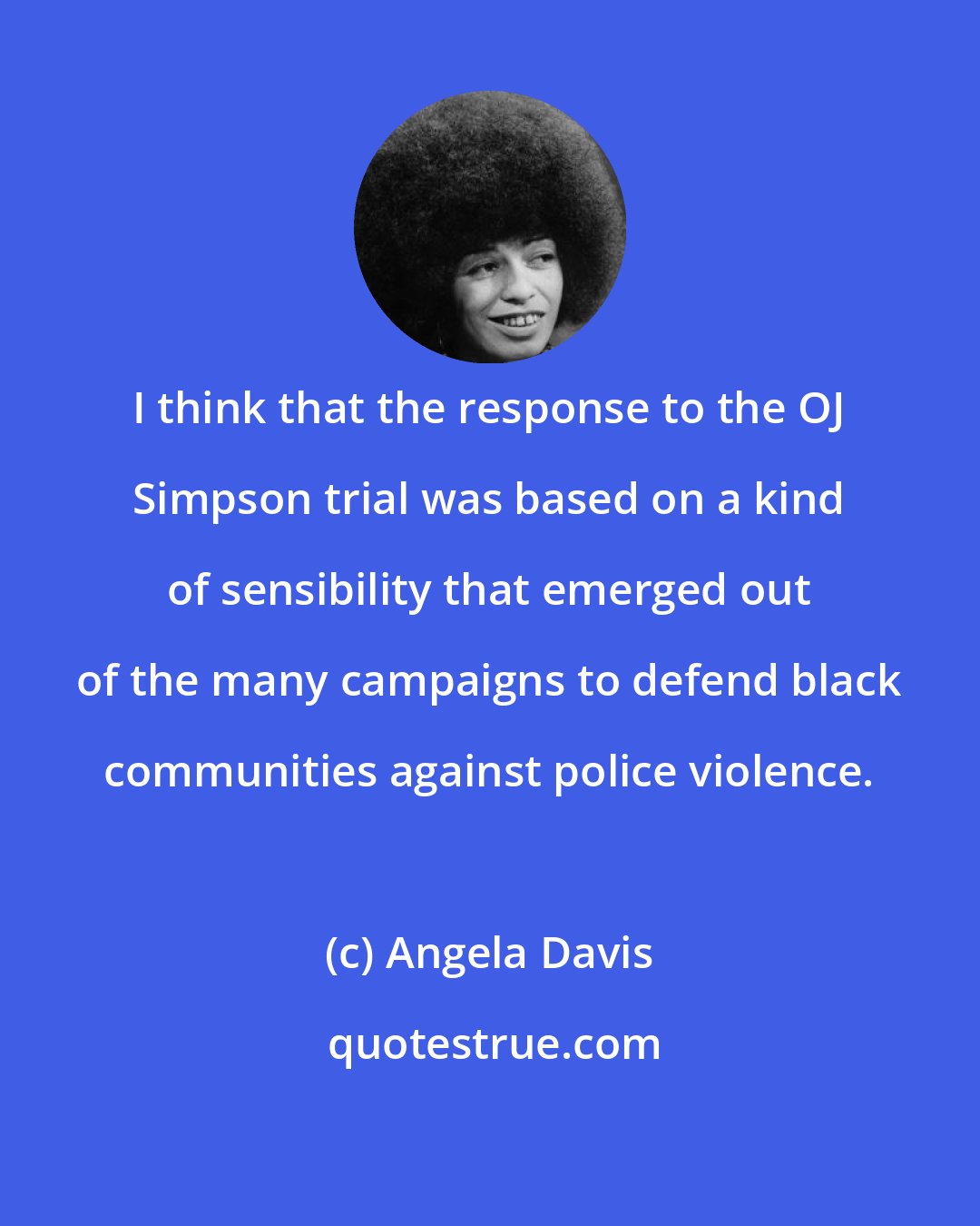 Angela Davis: I think that the response to the OJ Simpson trial was based on a kind of sensibility that emerged out of the many campaigns to defend black communities against police violence.