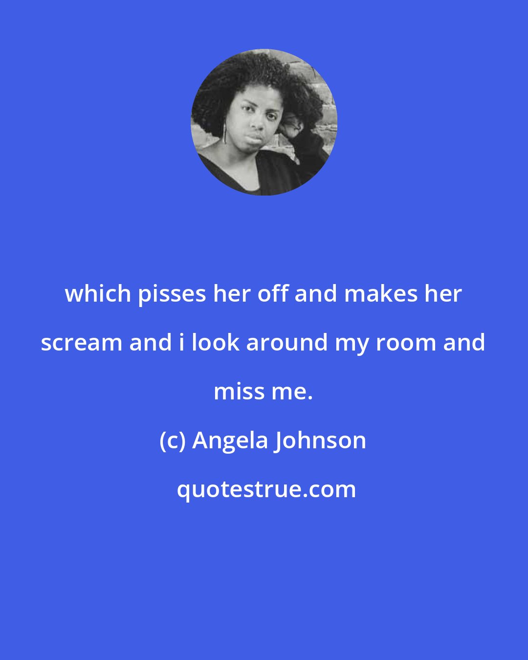 Angela Johnson: which pisses her off and makes her scream and i look around my room and miss me.