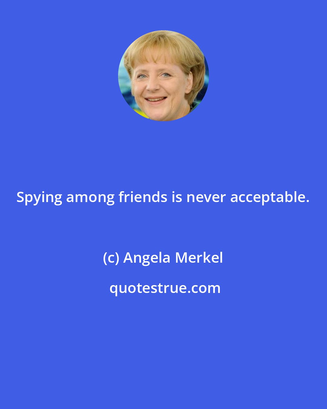 Angela Merkel: Spying among friends is never acceptable.