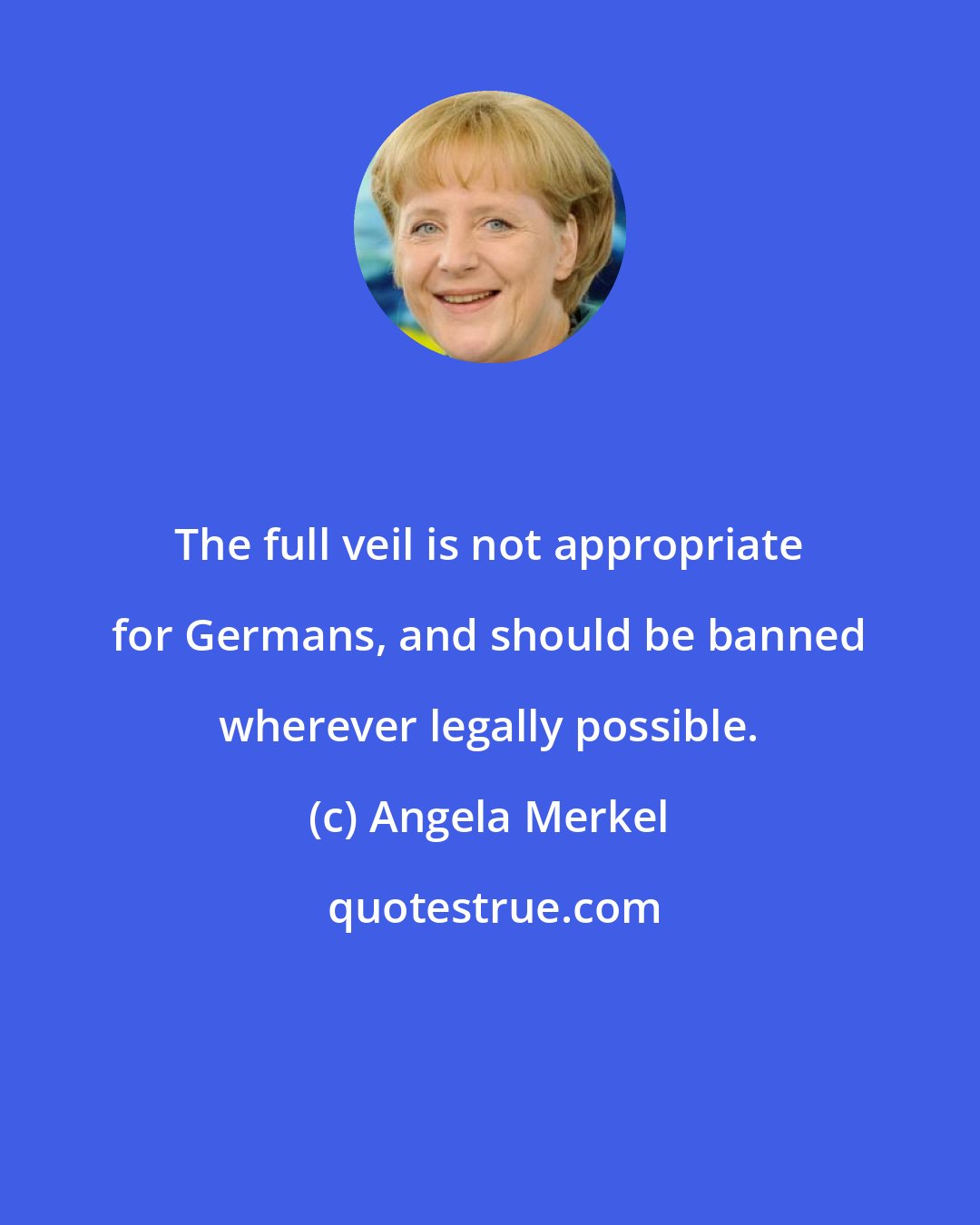 Angela Merkel: The full veil is not appropriate for Germans, and should be banned wherever legally possible.