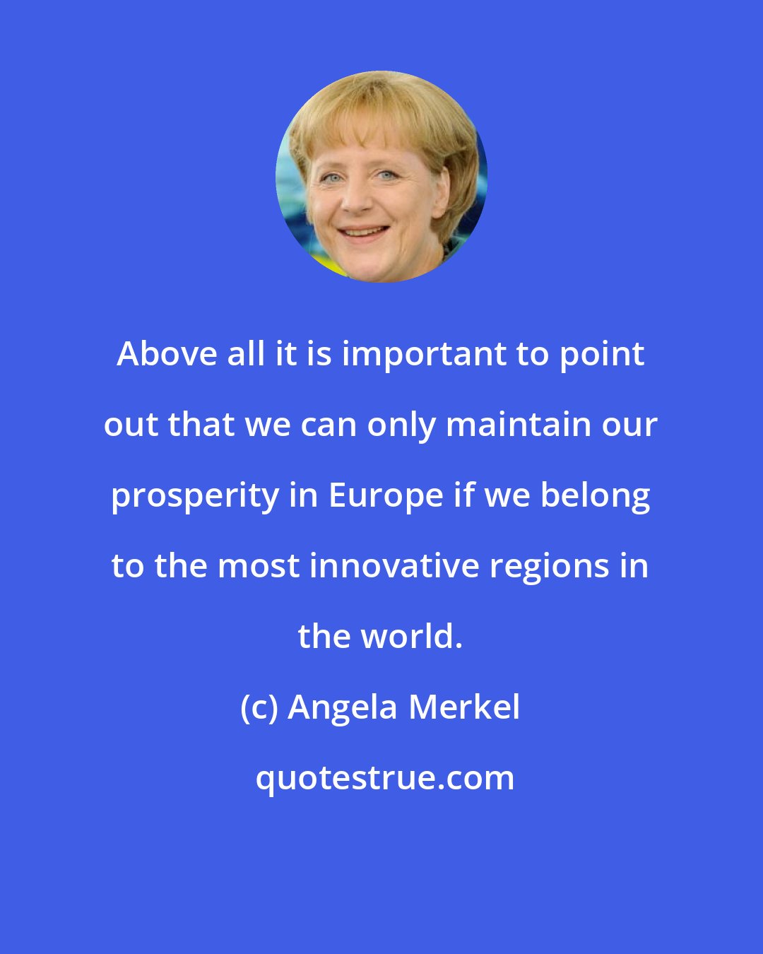 Angela Merkel: Above all it is important to point out that we can only maintain our prosperity in Europe if we belong to the most innovative regions in the world.