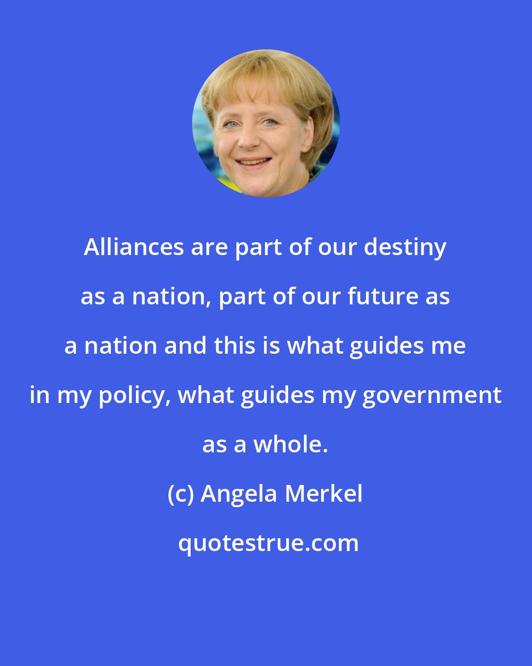 Angela Merkel: Alliances are part of our destiny as a nation, part of our future as a nation and this is what guides me in my policy, what guides my government as a whole.