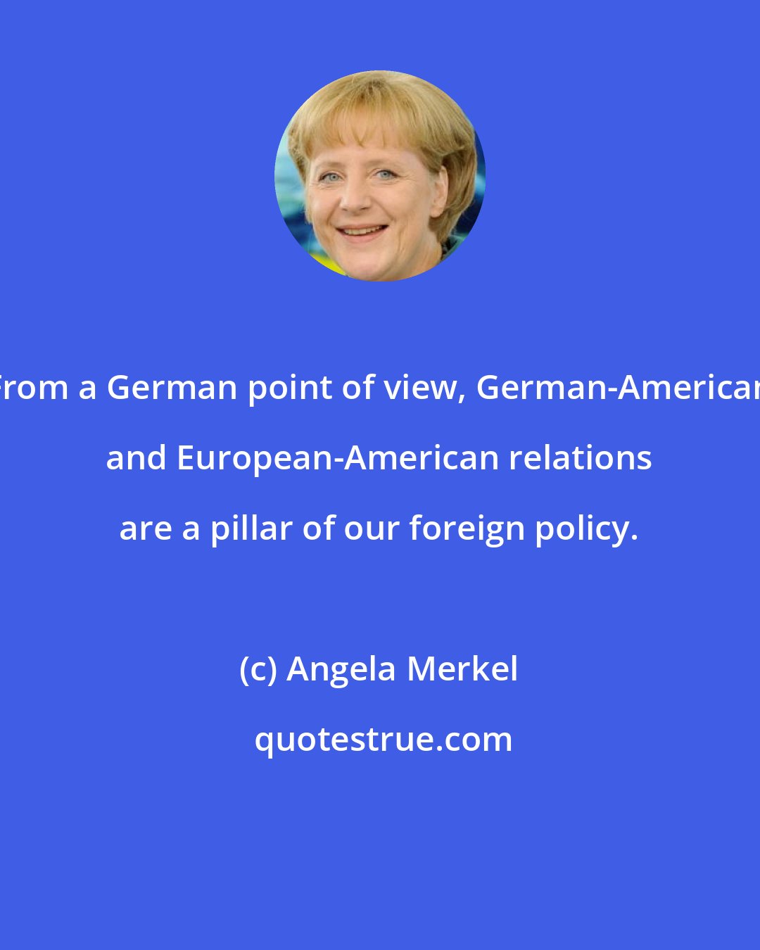 Angela Merkel: From a German point of view, German-American and European-American relations are a pillar of our foreign policy.