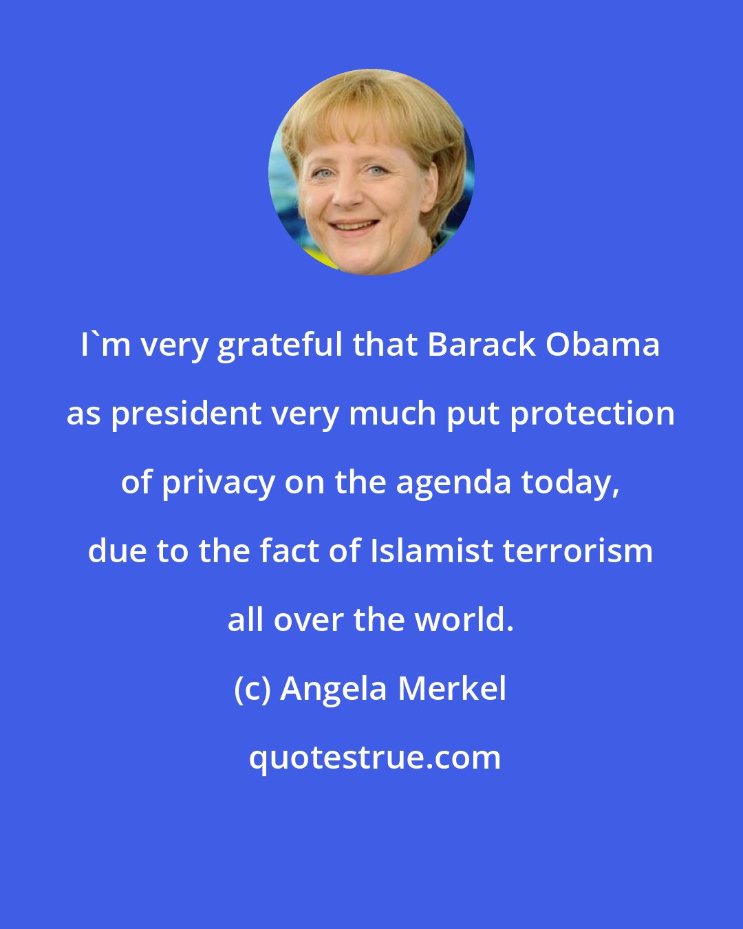 Angela Merkel: I'm very grateful that Barack Obama as president very much put protection of privacy on the agenda today, due to the fact of Islamist terrorism all over the world.