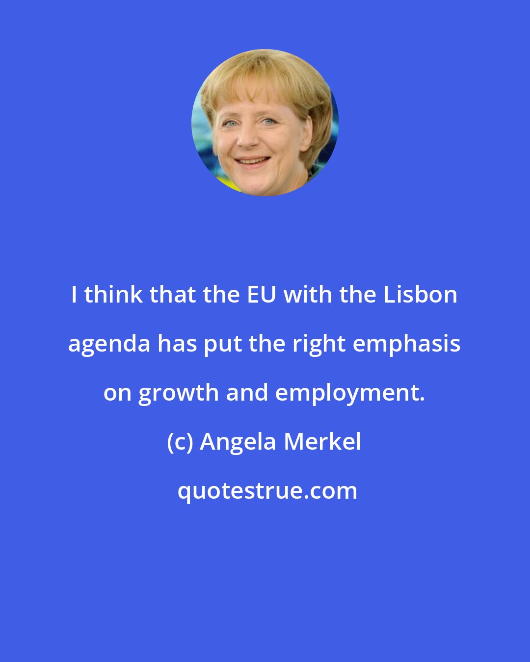 Angela Merkel: I think that the EU with the Lisbon agenda has put the right emphasis on growth and employment.