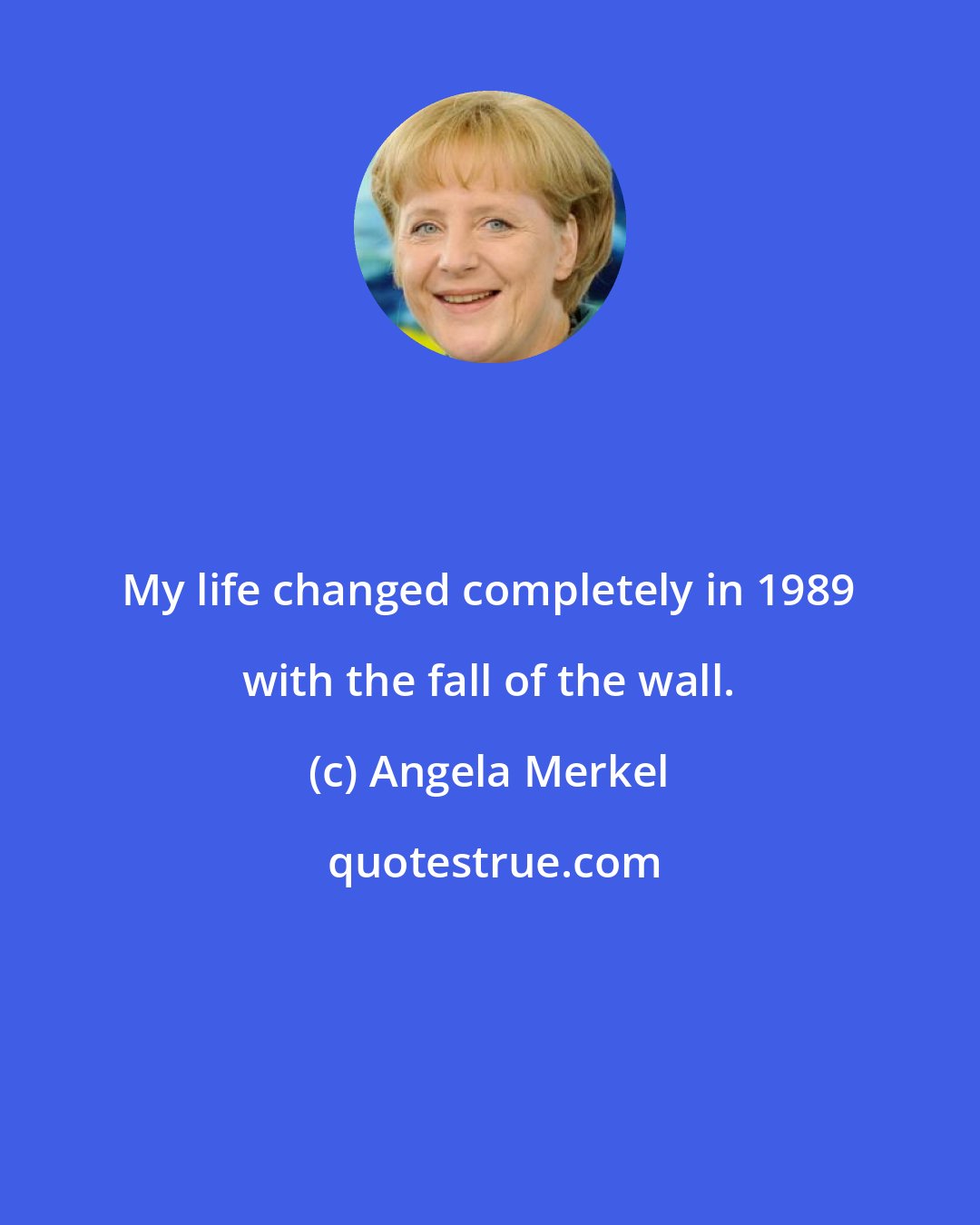 Angela Merkel: My life changed completely in 1989 with the fall of the wall.