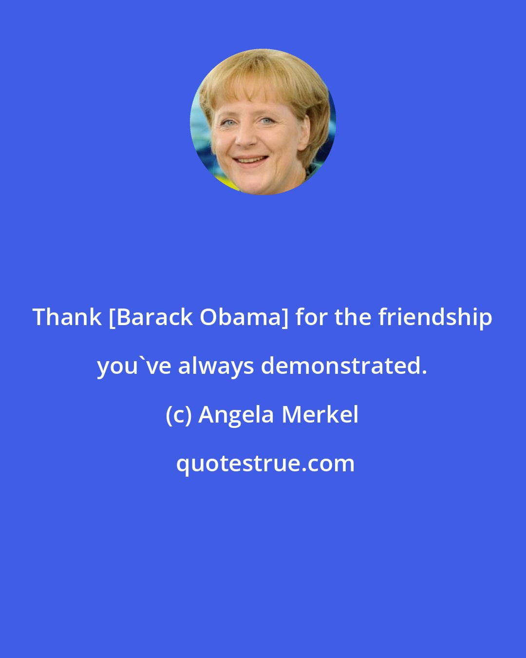 Angela Merkel: Thank [Barack Obama] for the friendship you've always demonstrated.