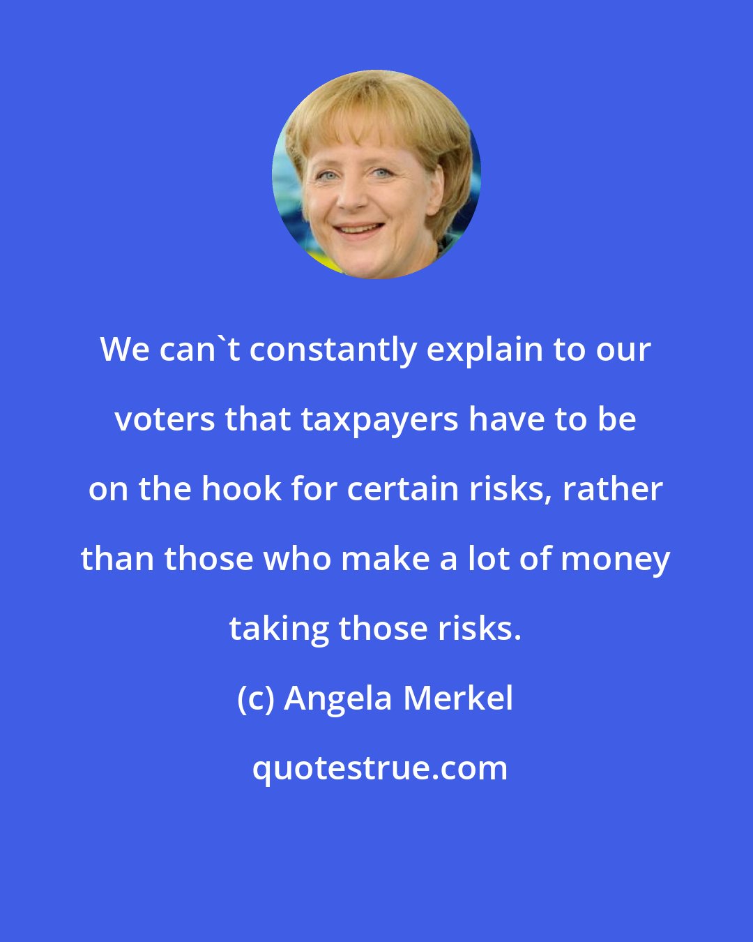 Angela Merkel: We can't constantly explain to our voters that taxpayers have to be on the hook for certain risks, rather than those who make a lot of money taking those risks.