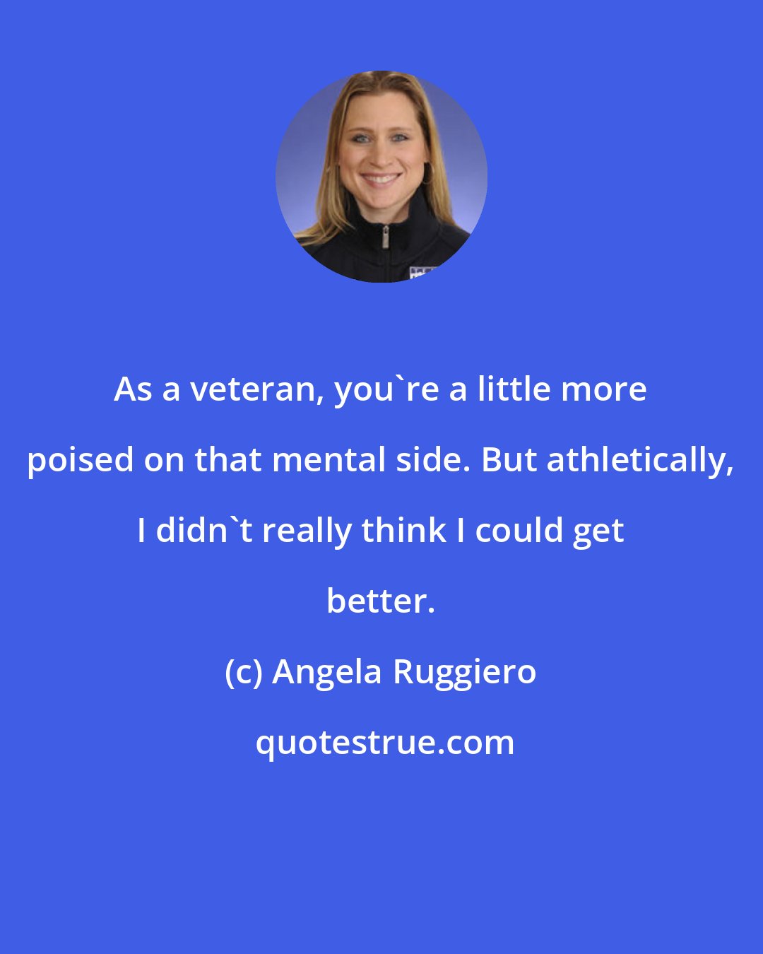 Angela Ruggiero: As a veteran, you're a little more poised on that mental side. But athletically, I didn't really think I could get better.