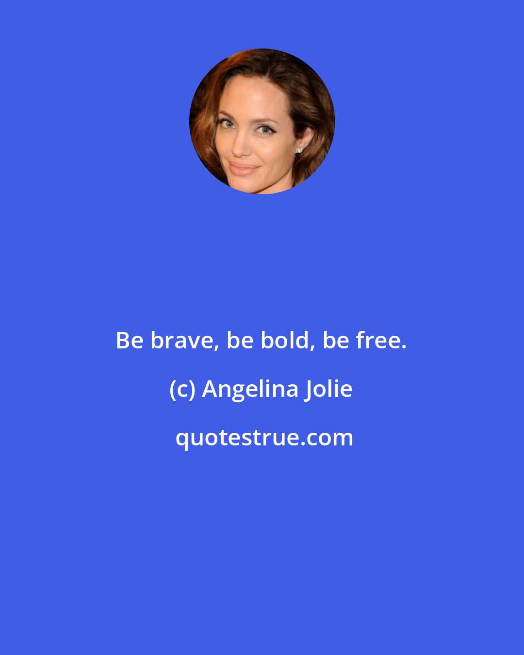 Angelina Jolie: Be brave, be bold, be free.