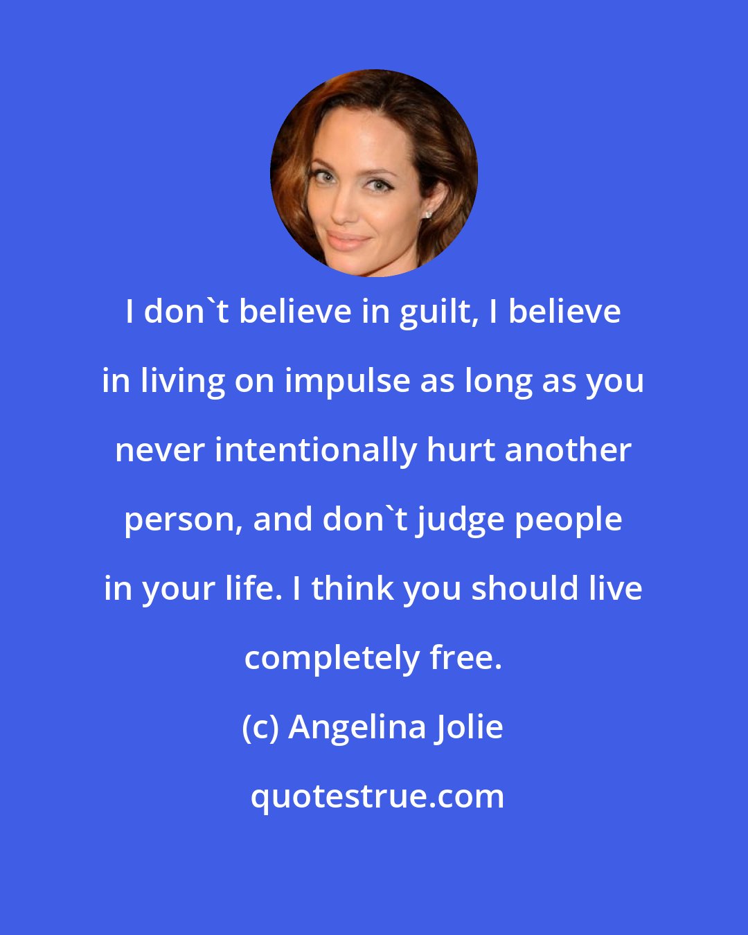 Angelina Jolie: I don't believe in guilt, I believe in living on impulse as long as you never intentionally hurt another person, and don't judge people in your life. I think you should live completely free.