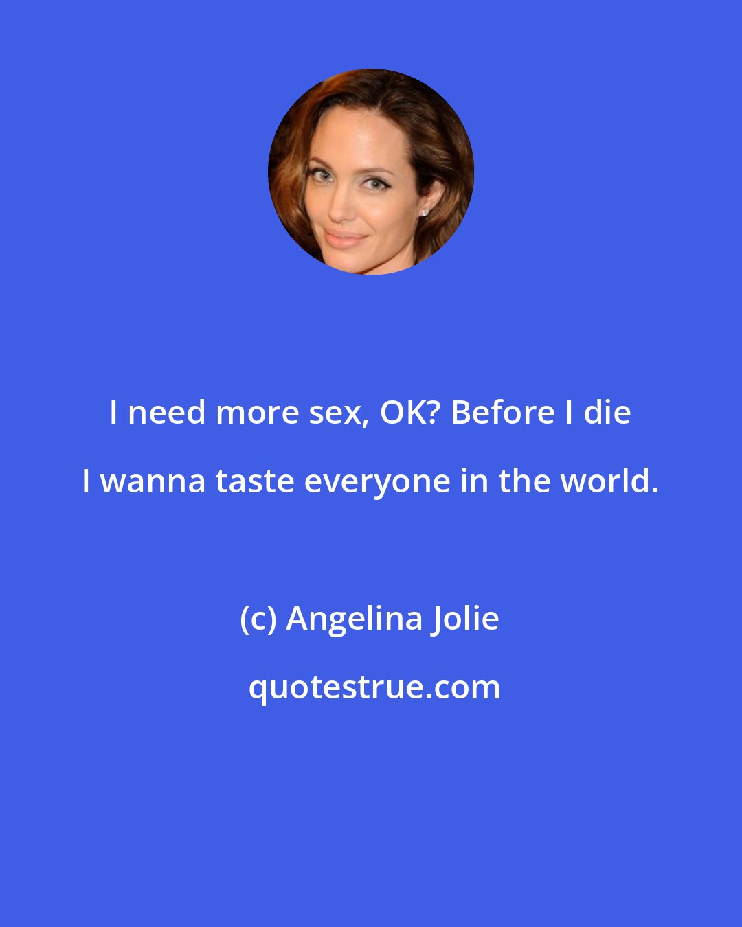 Angelina Jolie: I need more sex, OK? Before I die I wanna taste everyone in the world.