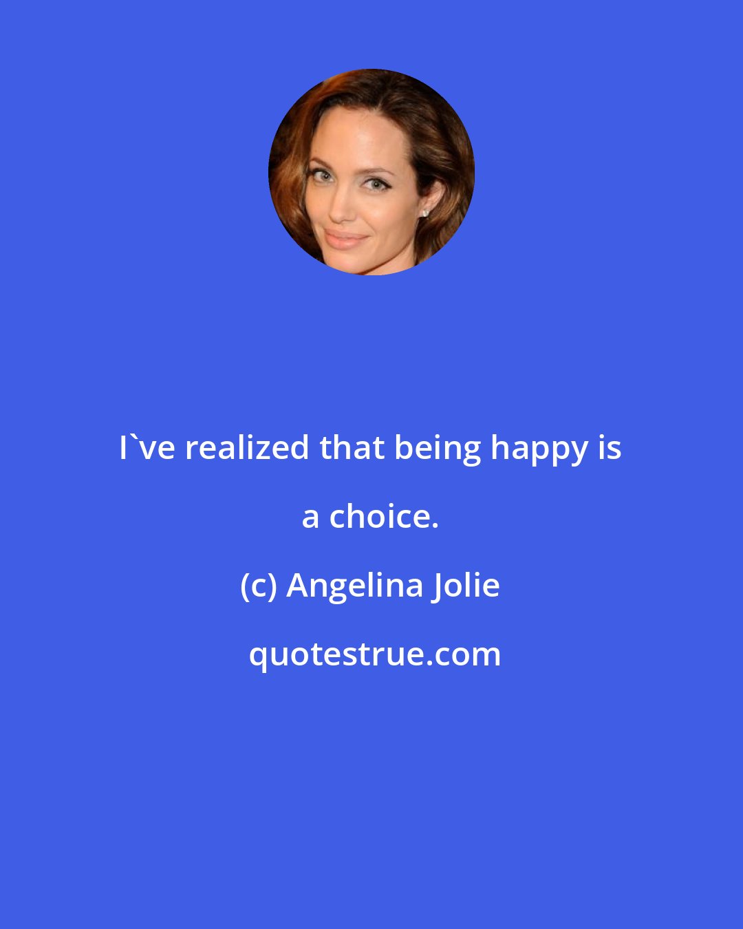 Angelina Jolie: I've realized that being happy is a choice.