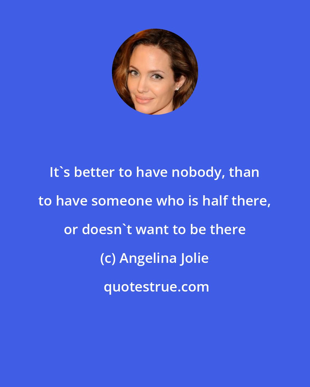 Angelina Jolie: It's better to have nobody, than to have someone who is half there, or doesn't want to be there