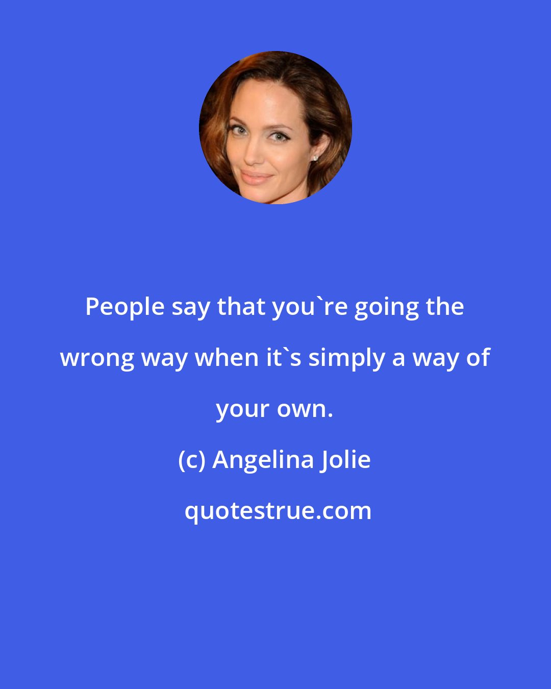 Angelina Jolie: People say that you're going the wrong way when it's simply a way of your own.