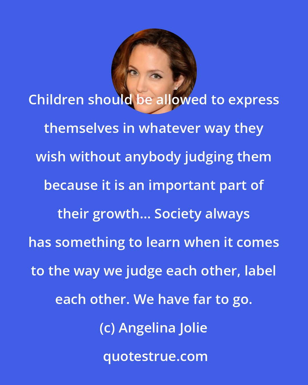 Angelina Jolie: Children should be allowed to express themselves in whatever way they wish without anybody judging them because it is an important part of their growth... Society always has something to learn when it comes to the way we judge each other, label each other. We have far to go.