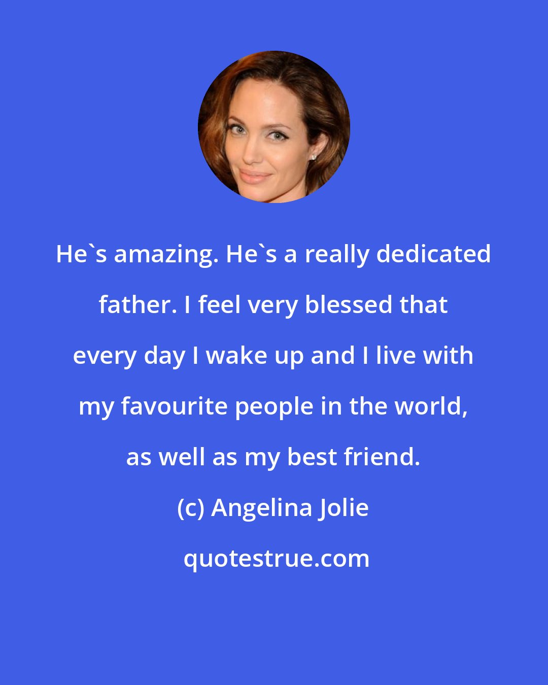 Angelina Jolie: He's amazing. He's a really dedicated father. I feel very blessed that every day I wake up and I live with my favourite people in the world, as well as my best friend.