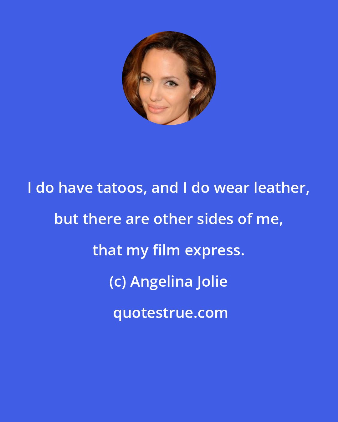 Angelina Jolie: I do have tatoos, and I do wear leather, but there are other sides of me, that my film express.