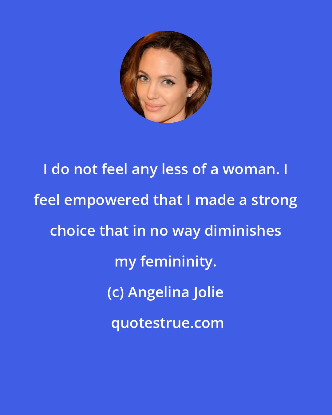 Angelina Jolie: I do not feel any less of a woman. I feel empowered that I made a strong choice that in no way diminishes my femininity.