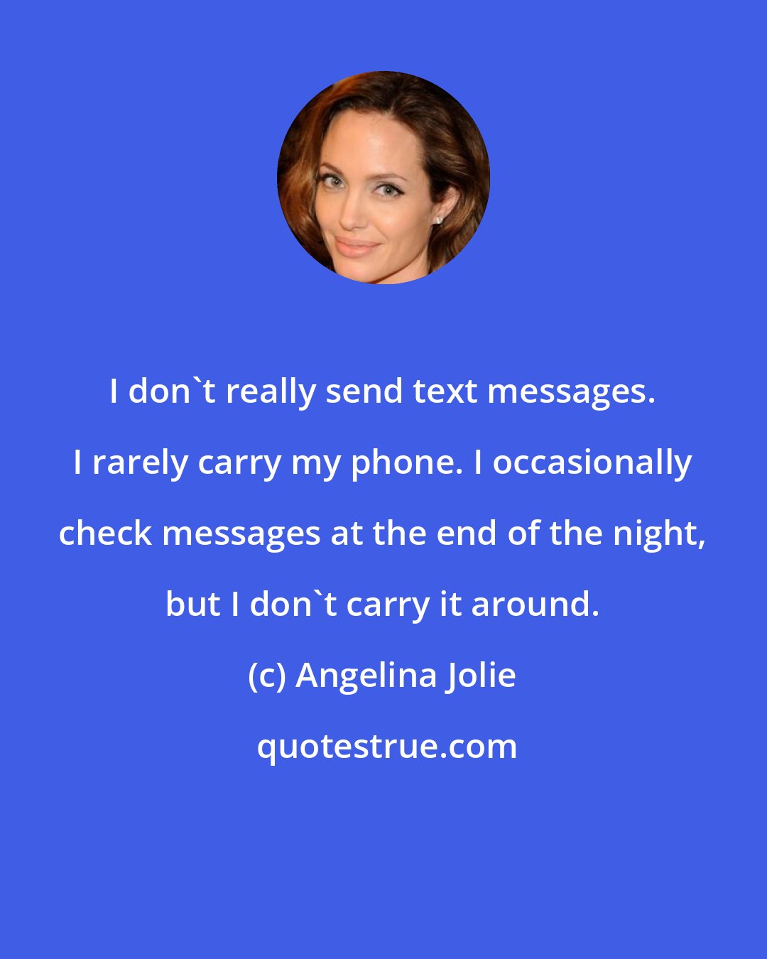 Angelina Jolie: I don't really send text messages. I rarely carry my phone. I occasionally check messages at the end of the night, but I don't carry it around.