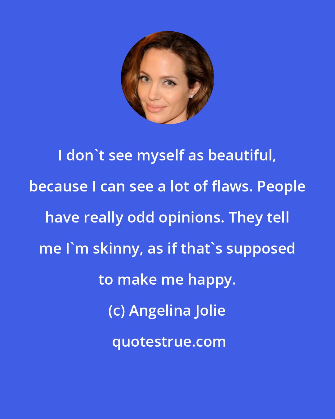 Angelina Jolie: I don't see myself as beautiful, because I can see a lot of flaws. People have really odd opinions. They tell me I'm skinny, as if that's supposed to make me happy.