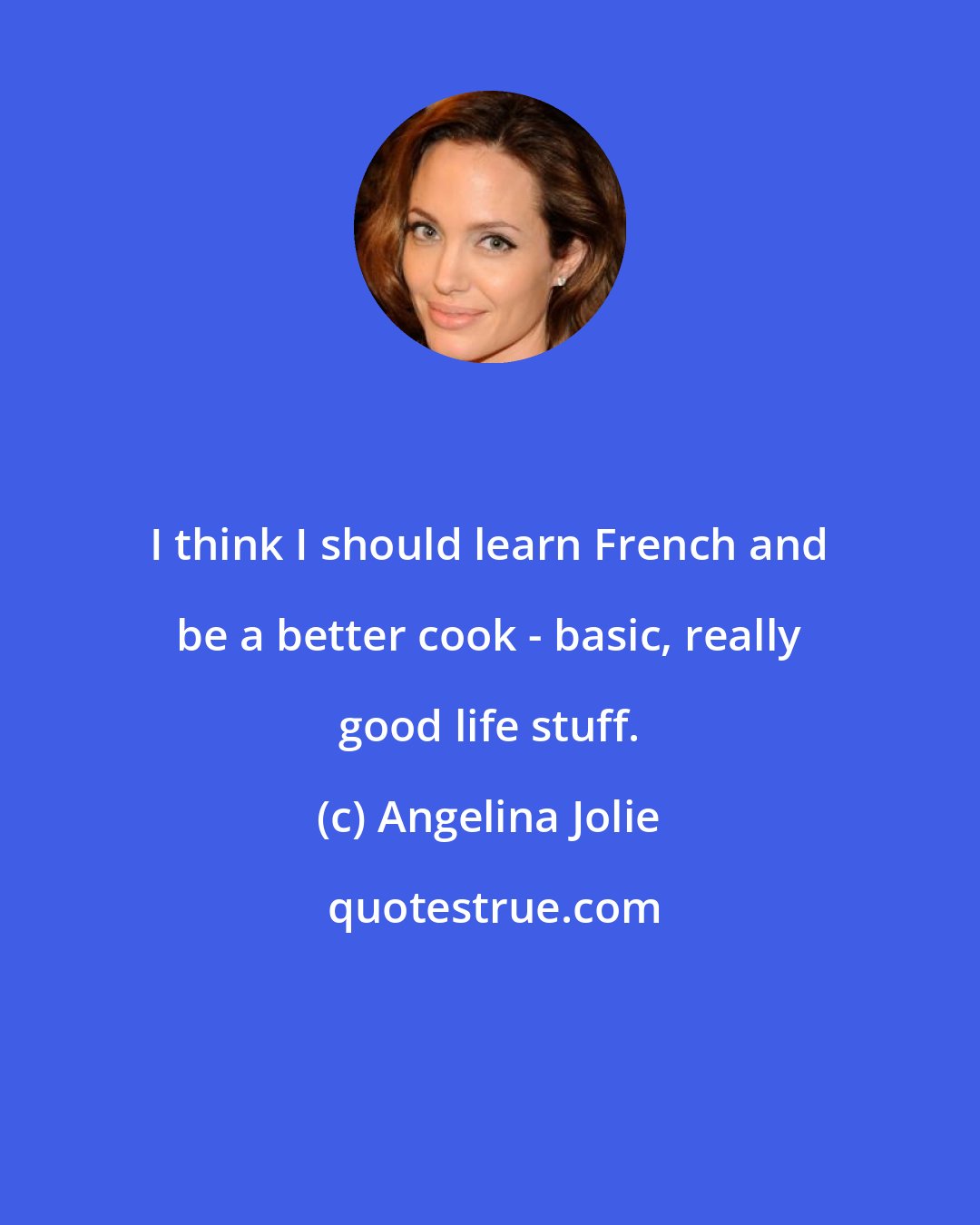 Angelina Jolie: I think I should learn French and be a better cook - basic, really good life stuff.