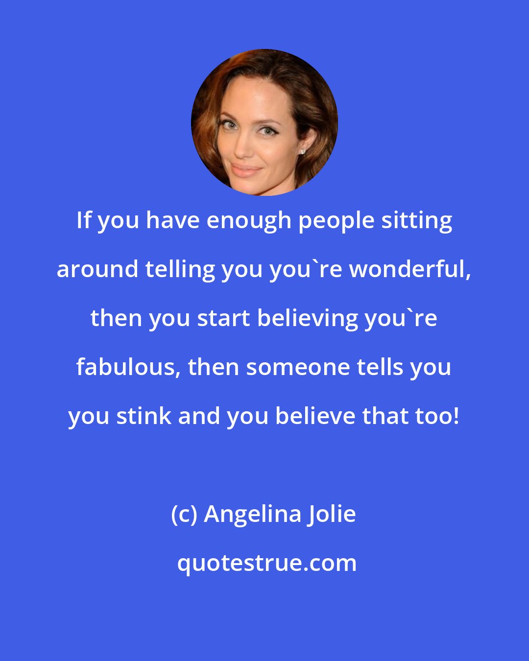 Angelina Jolie: If you have enough people sitting around telling you you're wonderful, then you start believing you're fabulous, then someone tells you you stink and you believe that too!