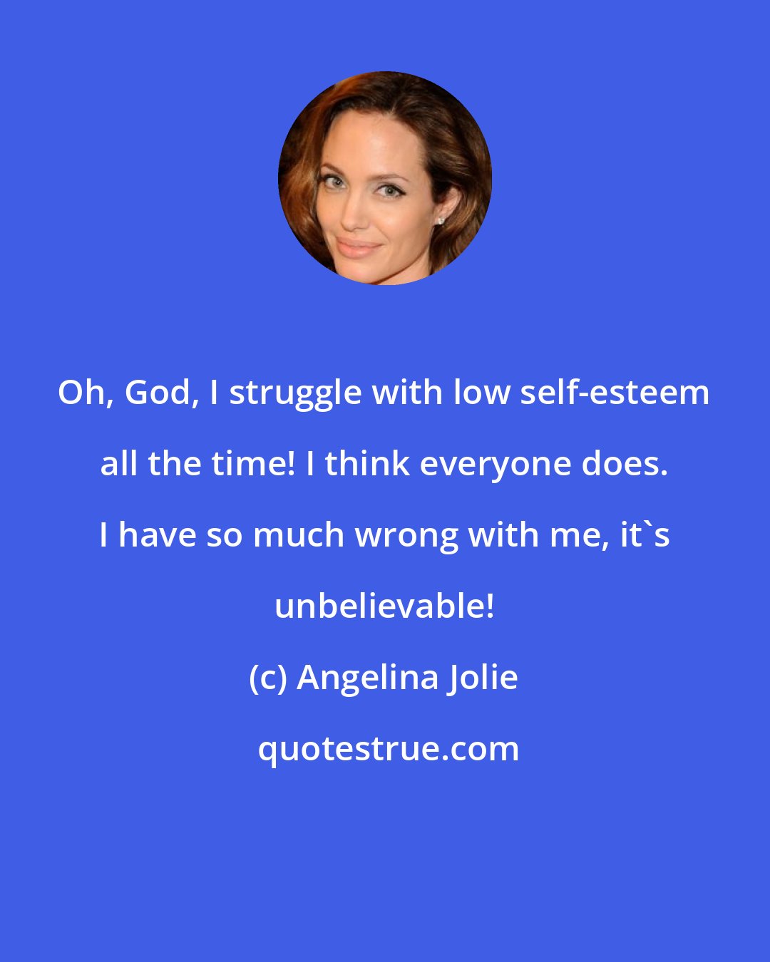 Angelina Jolie: Oh, God, I struggle with low self-esteem all the time! I think everyone does. I have so much wrong with me, it's unbelievable!